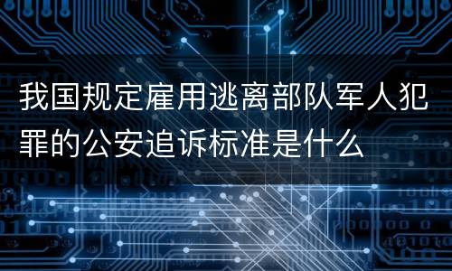 我国规定雇用逃离部队军人犯罪的公安追诉标准是什么