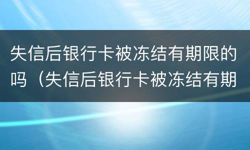 失信后银行卡被冻结有期限的吗（失信后银行卡被冻结有期限的吗怎么办）