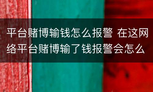 平台赌博输钱怎么报警 在这网络平台赌博输了钱报警会怎么样