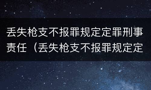 丢失枪支不报罪规定定罪刑事责任（丢失枪支不报罪规定定罪刑事责任吗）