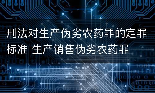 刑法对生产伪劣农药罪的定罪标准 生产销售伪劣农药罪