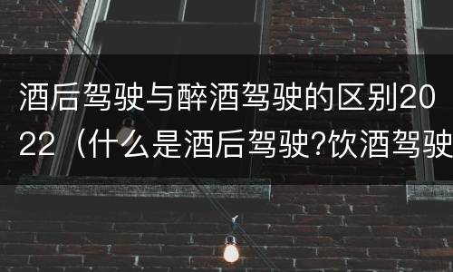 酒后驾驶与醉酒驾驶的区别2022（什么是酒后驾驶?饮酒驾驶与醉酒驾驶的区别是什么?）