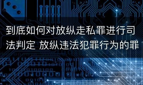 到底如何对放纵走私罪进行司法判定 放纵违法犯罪行为的罪名