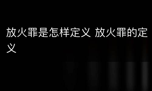 放火罪是怎样定义 放火罪的定义