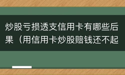 炒股亏损透支信用卡有哪些后果（用信用卡炒股赔钱还不起了怎么办）