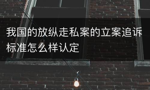 我国的放纵走私案的立案追诉标准怎么样认定