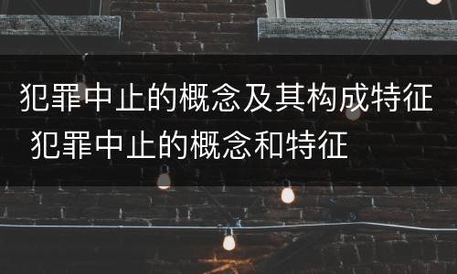 犯罪中止的概念及其构成特征 犯罪中止的概念和特征