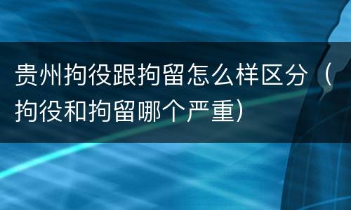 贵州拘役跟拘留怎么样区分(拘役和拘留哪个严重)