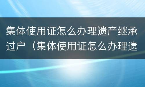 集体使用证怎么办理遗产继承过户（集体使用证怎么办理遗产继承过户流程）