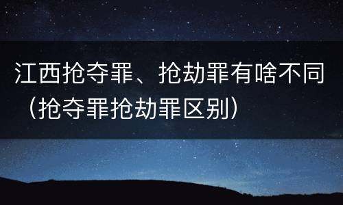江西抢夺罪、抢劫罪有啥不同（抢夺罪抢劫罪区别）