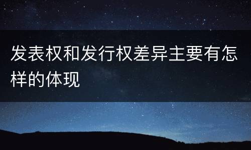 发表权和发行权差异主要有怎样的体现