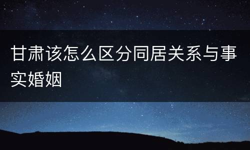 甘肃该怎么区分同居关系与事实婚姻