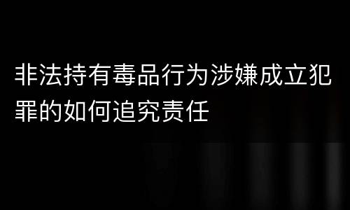 非法持有毒品行为涉嫌成立犯罪的如何追究责任