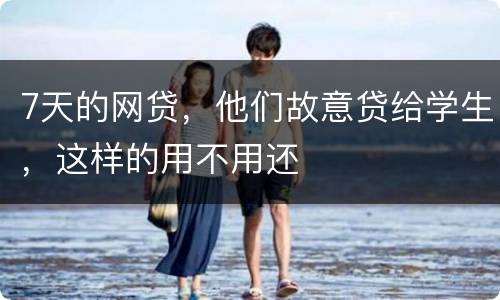 7天的网贷，他们故意贷给学生，这样的用不用还