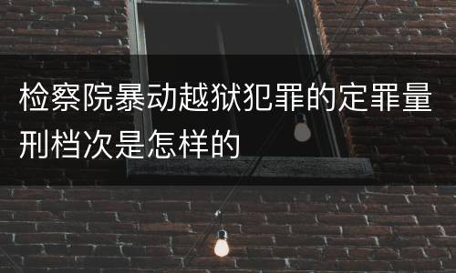 检察院暴动越狱犯罪的定罪量刑档次是怎样的