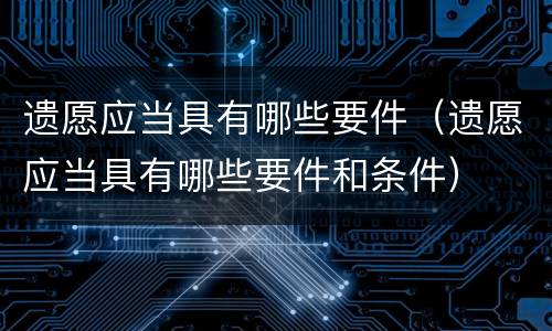 遗愿应当具有哪些要件（遗愿应当具有哪些要件和条件）