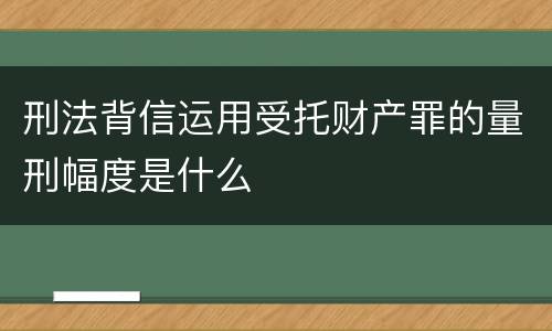 刑法背信运用受托财产罪的量刑幅度是什么