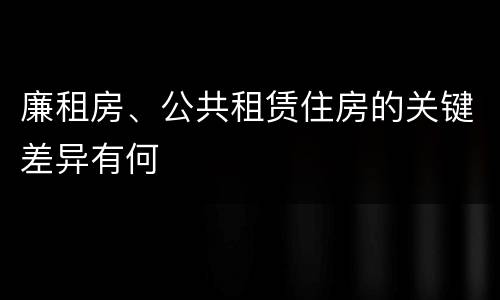 廉租房、公共租赁住房的关键差异有何