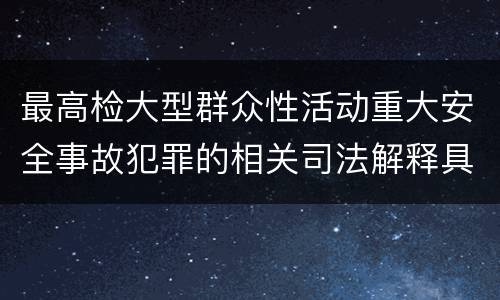 最高检大型群众性活动重大安全事故犯罪的相关司法解释具体是什么重要内容
