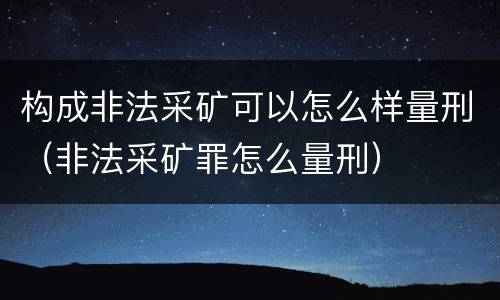 构成非法采矿可以怎么样量刑（非法采矿罪怎么量刑）