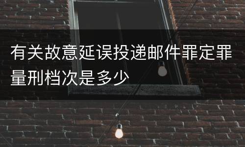 有关故意延误投递邮件罪定罪量刑档次是多少