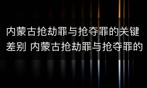 内蒙古抢劫罪与抢夺罪的关键差别 内蒙古抢劫罪与抢夺罪的关键差别是