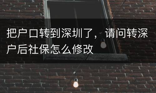 把户口转到深圳了，请问转深户后社保怎么修改