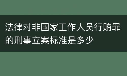 法律对非国家工作人员行贿罪的刑事立案标准是多少