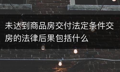 未达到商品房交付法定条件交房的法律后果包括什么