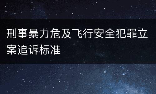 刑事暴力危及飞行安全犯罪立案追诉标准