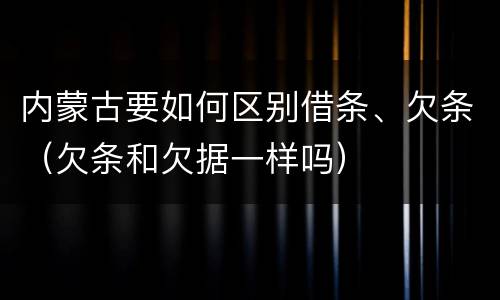 内蒙古要如何区别借条、欠条（欠条和欠据一样吗）