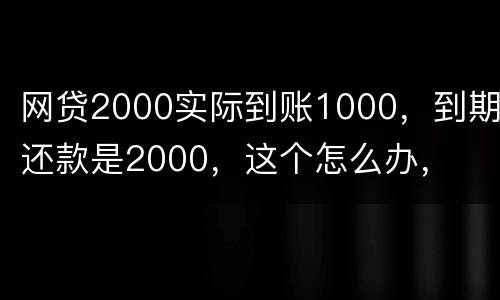 网贷2000实际到账1000，到期还款是2000，这个怎么办，