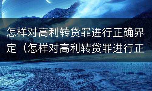 怎样对高利转贷罪进行正确界定（怎样对高利转贷罪进行正确界定呢）