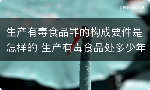 生产有毒食品罪的构成要件是怎样的 生产有毒食品处多少年有期徒刑