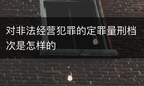 对非法经营犯罪的定罪量刑档次是怎样的
