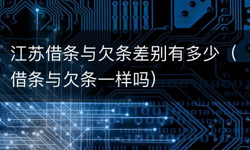 江苏借条与欠条差别有多少（借条与欠条一样吗）