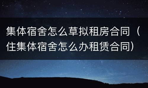 集体宿舍怎么草拟租房合同（住集体宿舍怎么办租赁合同）