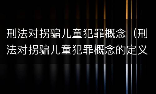 刑法对拐骗儿童犯罪概念（刑法对拐骗儿童犯罪概念的定义）