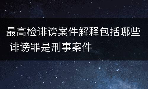 最高检诽谤案件解释包括哪些 诽谤罪是刑事案件