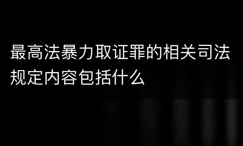 最高法暴力取证罪的相关司法规定内容包括什么