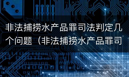 非法捕捞水产品罪司法判定几个问题（非法捕捞水产品罪司法判定几个问题的标准）