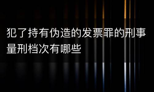 犯了持有伪造的发票罪的刑事量刑档次有哪些