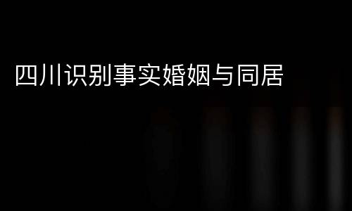 四川识别事实婚姻与同居