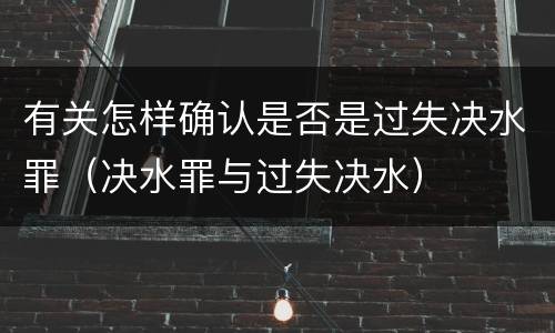 有关怎样确认是否是过失决水罪（决水罪与过失决水）