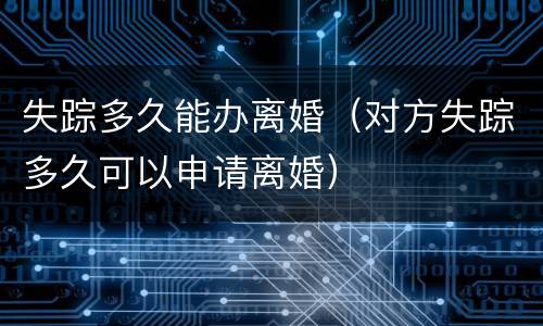 失踪多久能办离婚（对方失踪多久可以申请离婚）