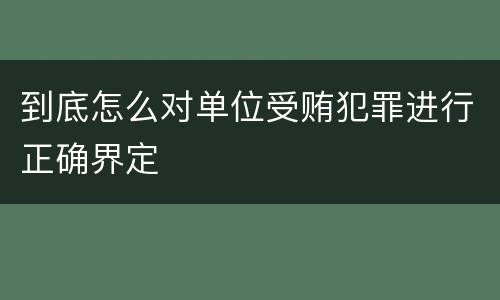 到底怎么对单位受贿犯罪进行正确界定