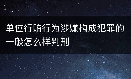 单位行贿行为涉嫌构成犯罪的一般怎么样判刑