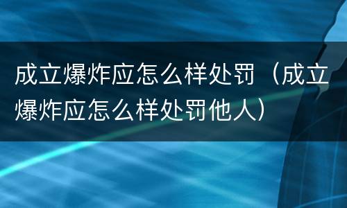 成立爆炸应怎么样处罚（成立爆炸应怎么样处罚他人）