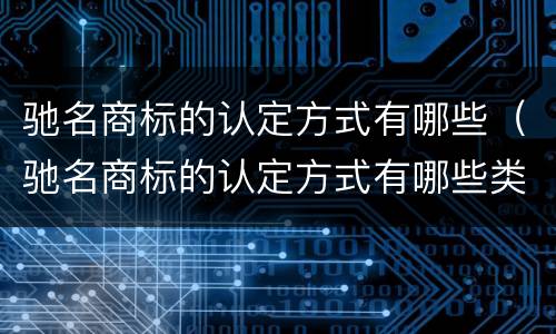 驰名商标的认定方式有哪些（驰名商标的认定方式有哪些类型）