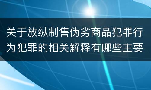 关于放纵制售伪劣商品犯罪行为犯罪的相关解释有哪些主要内容